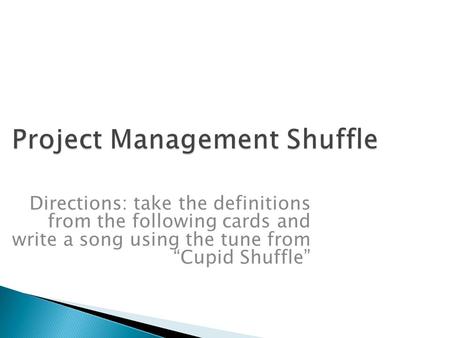 Project Management Shuffle Directions: take the definitions from the following cards and write a song using the tune from “Cupid Shuffle”