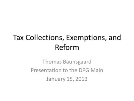 Tax Collections, Exemptions, and Reform Thomas Baunsgaard Presentation to the DPG Main January 15, 2013.