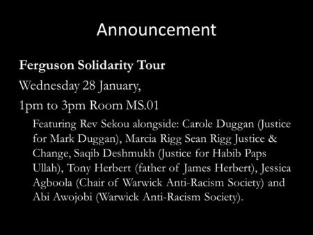 Announcement Ferguson Solidarity Tour Wednesday 28 January, 1pm to 3pm Room MS.01 Featuring Rev Sekou alongside: Carole Duggan (Justice for Mark Duggan),