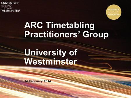 ARC Timetabling Practitioners’ Group University of Westminster 14 February 2014.