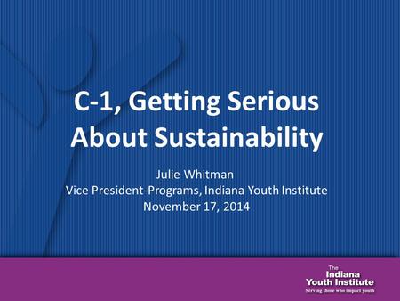 C-1, Getting Serious About Sustainability Julie Whitman Vice President-Programs, Indiana Youth Institute November 17, 2014.