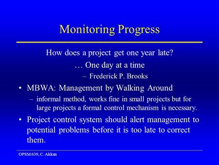 OPSM 639, C. Akkan Monitoring Progress How does a project get one year late? … One day at a time –Frederick P. Brooks MBWA: Management by Walking Around.
