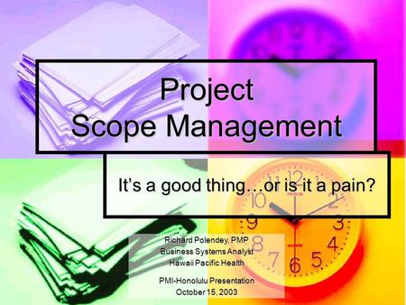 Project Scope Management It’s a good thing…or is it a pain? Richard Polendey, PMP Business Systems Analyst Hawaii Pacific Health PMI-Honolulu Presentation.