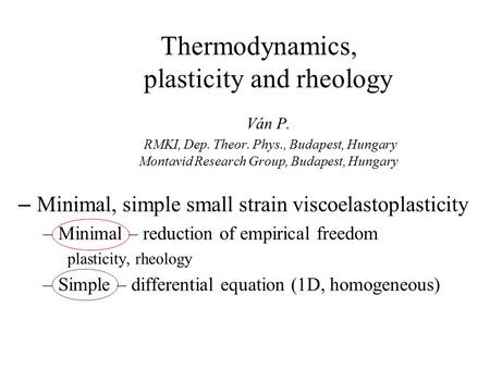 Thermodynamics, plasticity and rheology Ván P. RMKI, Dep. Theor. Phys., Budapest, Hungary Montavid Research Group, Budapest, Hungary – Minimal, simple.