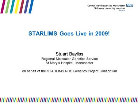 STARLIMS Goes Live in 2009! Stuart Bayliss Regional Molecular Genetics Service St Mary’s Hospital, Manchester on behalf of the STARLIMS NHS Genetics Project.