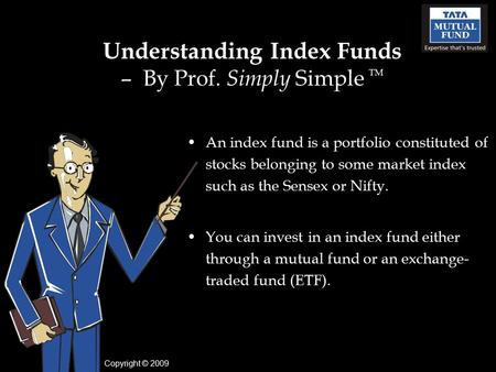 Understanding Index Funds – By Prof. Simply Simple TM An index fund is a portfolio constituted of stocks belonging to some market index such as the Sensex.