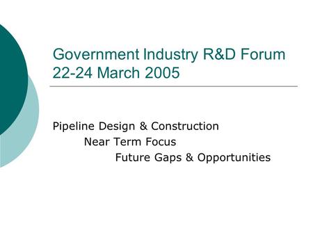 Government Industry R&D Forum 22-24 March 2005 Pipeline Design & Construction Near Term Focus Future Gaps & Opportunities.
