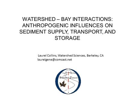 WATERSHED – BAY INTERACTIONS: ANTHROPOGENIC INFLUENCES ON SEDIMENT SUPPLY, TRANSPORT, AND STORAGE Laurel Collins, Watershed Sciences, Berkeley, CA