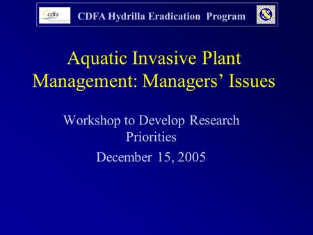 CDFA Hydrilla Eradication Program Aquatic Invasive Plant Management: Managers’ Issues Workshop to Develop Research Priorities December 15, 2005.