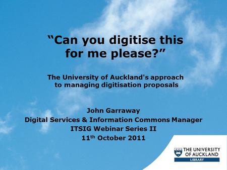 “Can you digitise this for me please?” The University of Auckland's approach to managing digitisation proposals John Garraway Digital Services & Information.