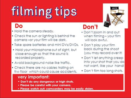 Do Do Hold the camera steady. Check the sun or lighting is behind the camera –or your film will be dark. Take spare batteries and mini DVs/DVDs. Hold your.