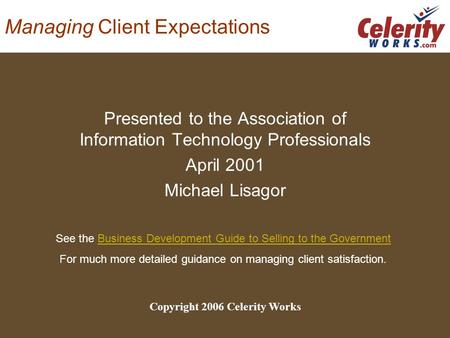 Managing Client Expectations Presented to the Association of Information Technology Professionals April 2001 Michael Lisagor Copyright 2006 Celerity Works.