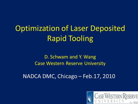 Optimization of Laser Deposited Rapid Tooling D. Schwam and Y. Wang Case Western Reserve University NADCA DMC, Chicago – Feb.17, 2010 1.