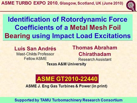Luis San Andrés Mast-Childs Professor Fellow ASME Identification of Rotordynamic Force Coefficients of a Metal Mesh Foil Bearing using Impact Load Excitations.