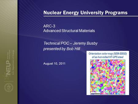 Nuclear Energy University Programs ARC-3 Advanced Structural Materials August 10, 2011 Technical POC – Jeremy Busby presented by Bob Hill.