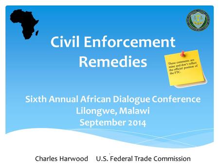 1 Civil Enforcement Remedies Sixth Annual African Dialogue Conference Lilongwe, Malawi September 2014 Charles Harwood U.S. Federal Trade Commission.