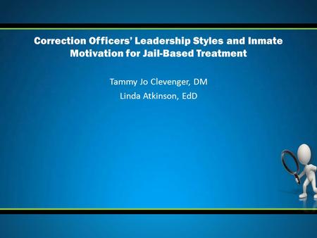 Tammy Jo Clevenger, DM Linda Atkinson, EdD Correction Officers’ Leadership Styles and Inmate Motivation for Jail-Based Treatment.