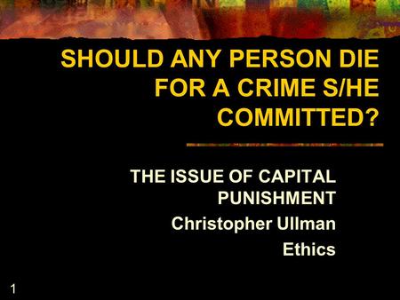 1 SHOULD ANY PERSON DIE FOR A CRIME S/HE COMMITTED? THE ISSUE OF CAPITAL PUNISHMENT Christopher Ullman Ethics.