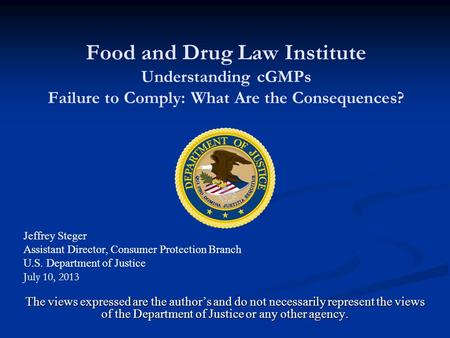 Food and Drug Law Institute Understanding cGMPs Failure to Comply: What Are the Consequences? Jeffrey Steger Assistant Director, Consumer Protection Branch.