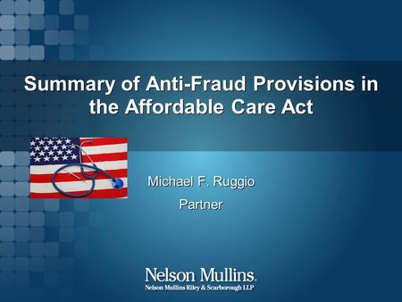 Summary of Anti-Fraud Provisions in the Affordable Care Act Michael F. Ruggio Partner Michael F. Ruggio Partner.