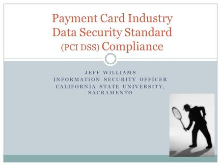 JEFF WILLIAMS INFORMATION SECURITY OFFICER CALIFORNIA STATE UNIVERSITY, SACRAMENTO Payment Card Industry Data Security Standard (PCI DSS) Compliance.