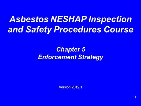 1 Asbestos NESHAP Inspection and Safety Procedures Course Chapter 5 Enforcement Strategy Version 2012.1.