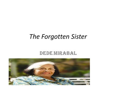 The Forgotten Sister Dede Mirabal. Dede Mirabal: The Forgotten Sister The story says, “She is plucking her bird of paradise of its dead branches, leaning.