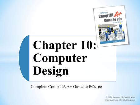 Complete CompTIA A+ Guide to PCs, 6e Chapter 10: Computer Design © 2014 Pearson IT Certification www.pearsonITcertification.com.