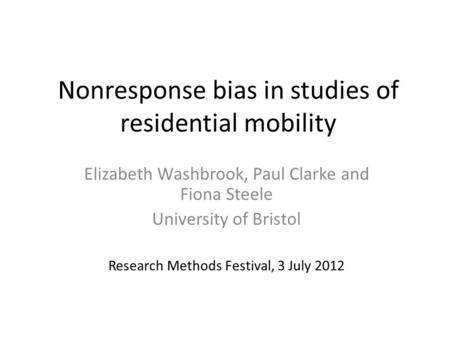 Nonresponse bias in studies of residential mobility Elizabeth Washbrook, Paul Clarke and Fiona Steele University of Bristol Research Methods Festival,