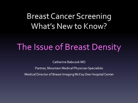 Breast Cancer Screening What’s New to Know? The Issue of Breast Density Catherine Babcook MD Partner, Mountain Medical Physician Specialists Medical Director.