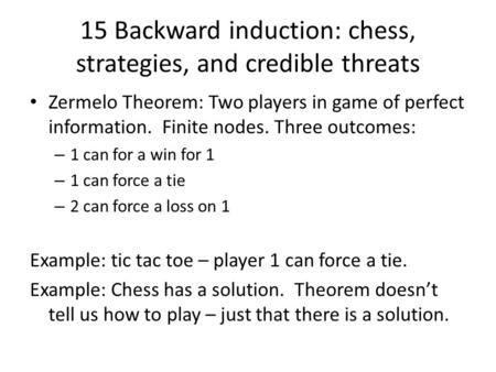 15 Backward induction: chess, strategies, and credible threats Zermelo Theorem: Two players in game of perfect information. Finite nodes. Three outcomes:
