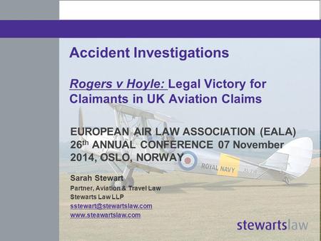 Accident Investigations Rogers v Hoyle: Legal Victory for Claimants in UK Aviation Claims EUROPEAN AIR LAW ASSOCIATION (EALA) 26 th ANNUAL CONFERENCE 07.