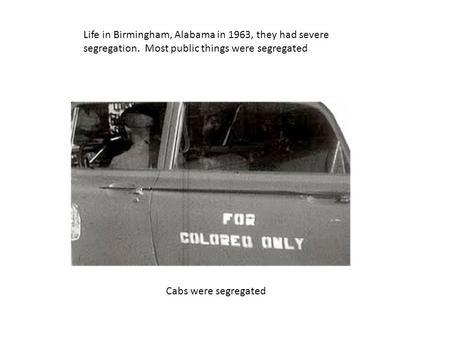 Life in Birmingham, Alabama in 1963, they had severe segregation. Most public things were segregated Cabs were segregated.