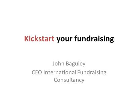 Kickstart your fundraising John Baguley CEO International Fundraising Consultancy.