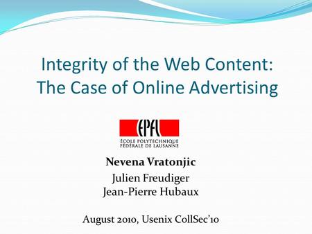 Integrity of the Web Content: The Case of Online Advertising Nevena Vratonjic Julien Freudiger Jean-Pierre Hubaux August 2010, Usenix CollSec’10.