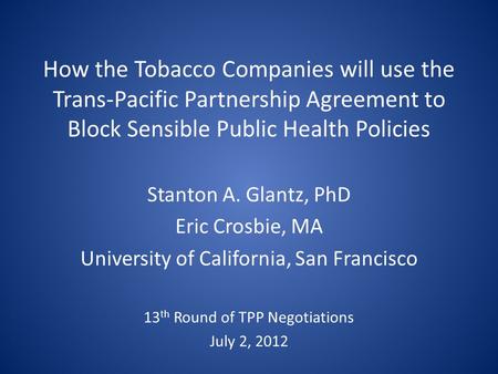 How the Tobacco Companies will use the Trans-Pacific Partnership Agreement to Block Sensible Public Health Policies Stanton A. Glantz, PhD Eric Crosbie,