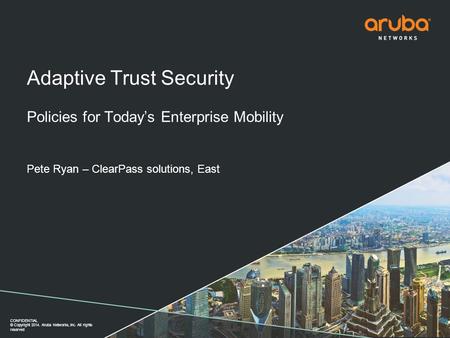 CONFIDENTIAL © Copyright 2014. Aruba Networks, Inc. All rights reserved Adaptive Trust Security Policies for Today’s Enterprise Mobility Pete Ryan – ClearPass.