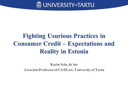 Fighting Usurious Practices in Consumer Credit – Expectations and Reality in Estonia Karin Sein, dr iur Associate Professor of Civil Law, University of.
