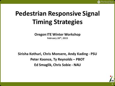 Pedestrian Responsive Signal Timing Strategies Oregon ITE Winter Workshop February 26 th, 2015 Sirisha Kothuri, Chris Monsere, Andy Kading - PSU Peter.