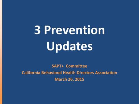 3 Prevention Updates SAPT+ Committee California Behavioral Health Directors Association March 26, 2015.
