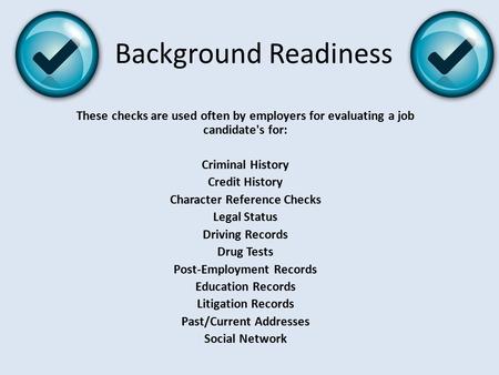 Background Readiness These checks are used often by employers for evaluating a job candidate's for: Criminal History Credit History Character Reference.