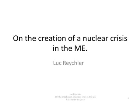 On the creation of a nuclear crisis in the ME. Luc Reychler On the creation of a nuclear crisis in the ME KU Leuven 6.5.2013 1.