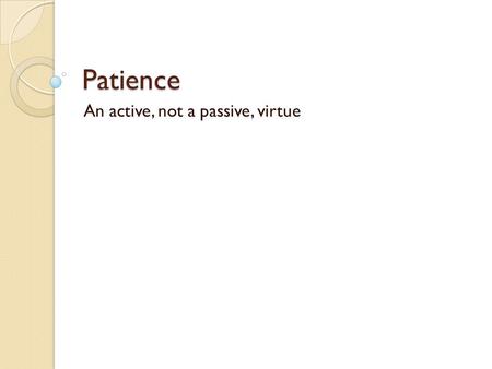 Patience An active, not a passive, virtue. Patience Persistence allied with a determination to help others learn Restraint, rather than release To harness.