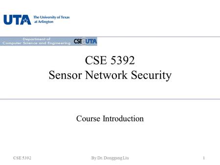 CSE 5392By Dr. Donggang Liu1 CSE 5392 Sensor Network Security Course Introduction.