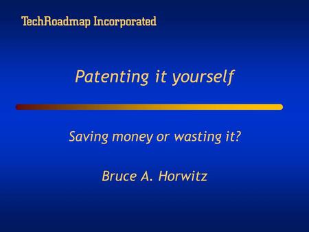 TechRoadmap Incorporated Patenting it yourself Saving money or wasting it? Bruce A. Horwitz.