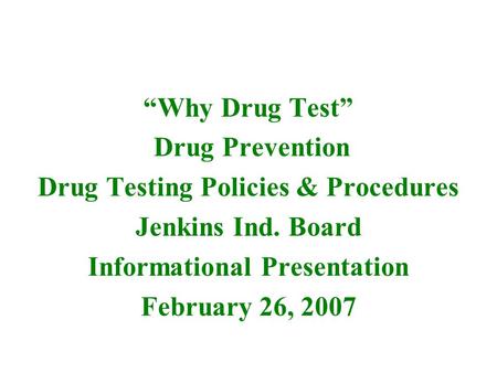 “Why Drug Test” Drug Prevention Drug Testing Policies & Procedures Jenkins Ind. Board Informational Presentation February 26, 2007.