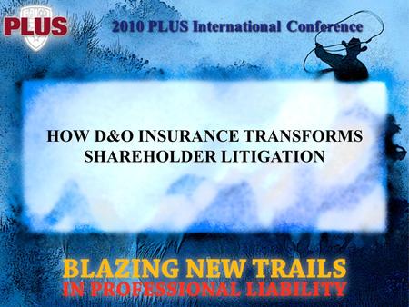 2010 PLUS International Conference HOW D&O INSURANCE TRANSFORMS SHAREHOLDER LITIGATION.