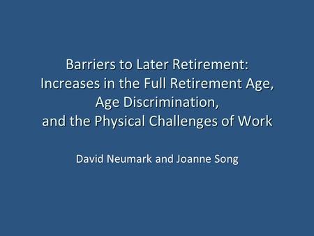 Barriers to Later Retirement: Increases in the Full Retirement Age, Age Discrimination, and the Physical Challenges of Work David Neumark and Joanne Song.