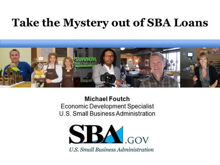 Take the Mystery out of SBA Loans Michael Foutch Economic Development Specialist U.S. Small Business Administration.