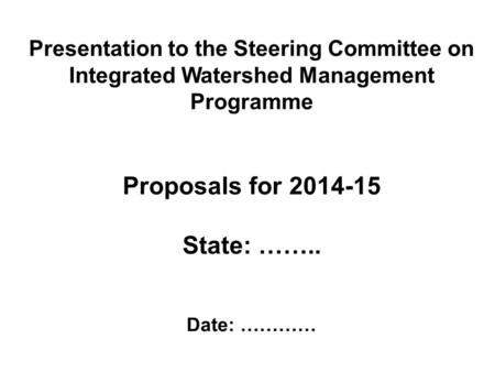 Presentation to the Steering Committee on Integrated Watershed Management Programme Proposals for 2014-15 State: …….. Date: …………